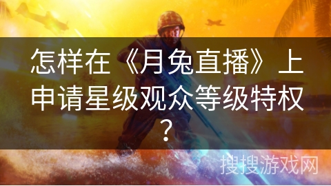 怎样在《月兔直播》上申请星级观众等级特权？