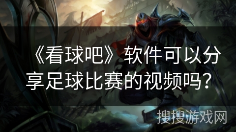 《看球吧》软件可以分享足球比赛的视频吗？
