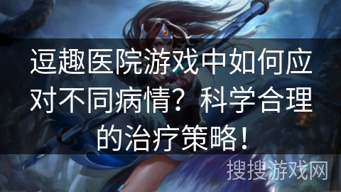 逗趣医院游戏中如何应对不同病情？科学合理的治疗策略！