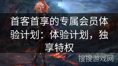 首客首享的专属会员体验计划：体验计划，独享特权