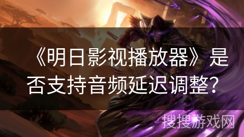 《明日影视播放器》是否支持音频延迟调整？