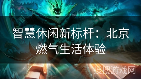 智慧休闲新标杆：北京燃气生活体验