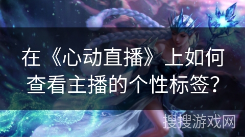 在《心动直播》上如何查看主播的个性标签？