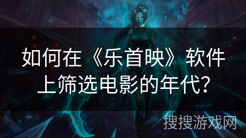 如何在《乐首映》软件上筛选电影的年代？
