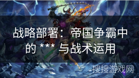 战略部署：帝国争霸中的 *** 与战术运用