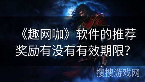 《趣网咖》软件的推荐奖励有没有有效期限？
