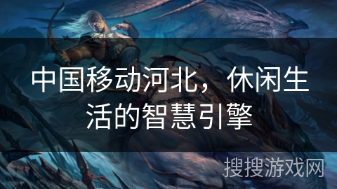 中国移动河北，休闲生活的智慧引擎
