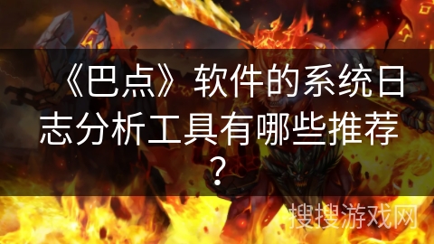 《巴点》软件的系统日志分析工具有哪些推荐？