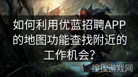 如何利用优蓝招聘APP的地图功能查找附近的工作机会？