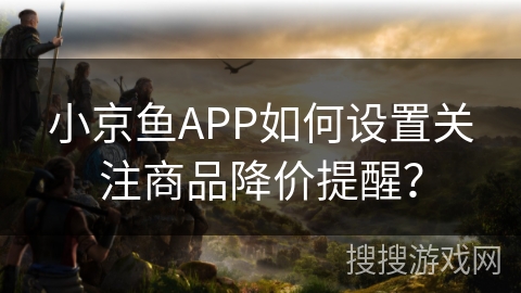 小京鱼APP如何设置关注商品降价提醒？