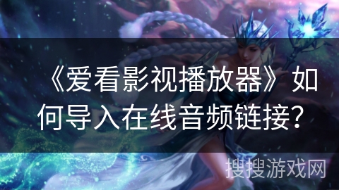 《爱看影视播放器》如何导入在线音频链接？