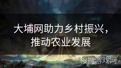 大埔网助力乡村振兴，推动农业发展