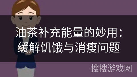 油茶补充能量的妙用：缓解饥饿与消瘦问题