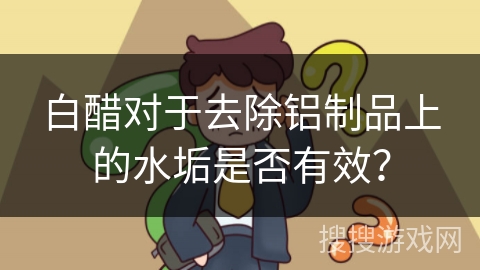 白醋对于去除铝制品上的水垢是否有效？