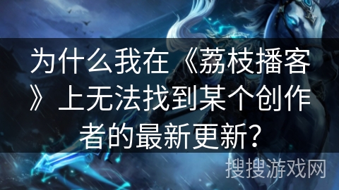 为什么我在《荔枝播客》上无法找到某个创作者的最新更新？