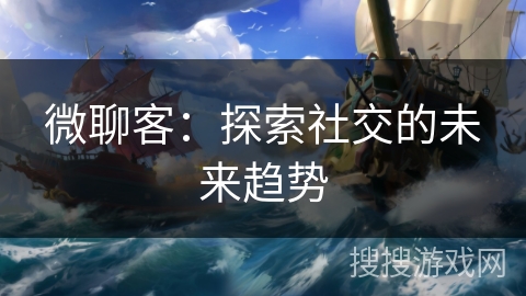 微聊客：探索社交的未来趋势