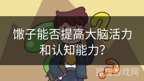 馓子能否提高大脑活力和认知能力？