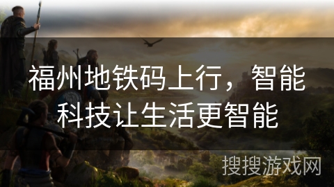 福州地铁码上行，智能科技让生活更智能