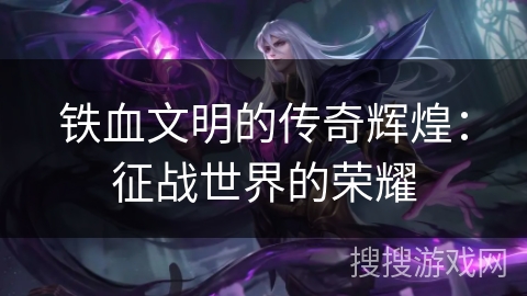 铁血文明的传奇辉煌：征战世界的荣耀
