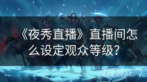 《夜秀直播》直播间怎么设定观众等级？