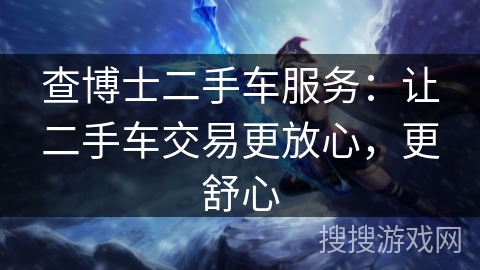 查博士二手车服务：让二手车交易更放心，更舒心
