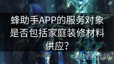 蜂助手APP的服务对象是否包括家庭装修材料供应？