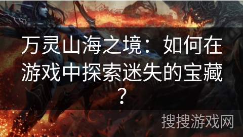 万灵山海之境：如何在游戏中探索迷失的宝藏？