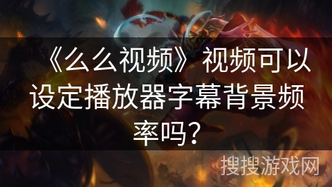 《么么视频》视频可以设定播放器字幕背景频率吗？