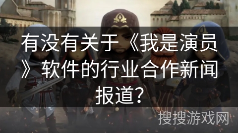 有没有关于《我是演员》软件的行业合作新闻报道？
