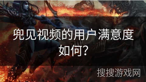 兜见视频的用户满意度如何？