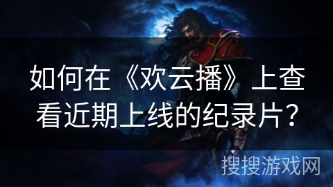 如何在《欢云播》上查看近期上线的纪录片？
