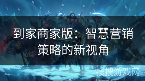 到家商家版：智慧营销策略的新视角