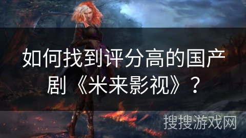 如何找到评分高的国产剧《米来影视》？