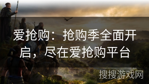 爱抢购：抢购季全面开启，尽在爱抢购平台