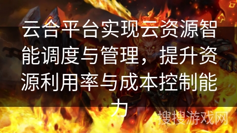 云合平台实现云资源智能调度与管理，提升资源利用率与成本控制能力