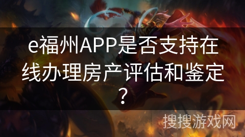 e福州APP是否支持在线办理房产评估和鉴定？