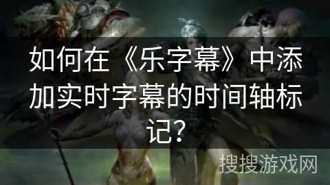 如何在《乐字幕》中添加实时字幕的时间轴标记？