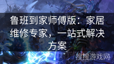 鲁班到家师傅版：家居维修专家，一站式解决方案