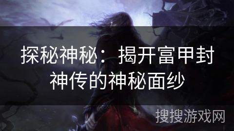 探秘神秘:揭开富甲封神传的神秘面纱 探秘神秘:揭开富甲封神传的神秘面纱