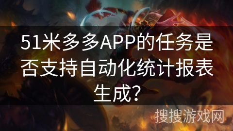 51米多多APP的任务是否支持自动化统计报表生成？