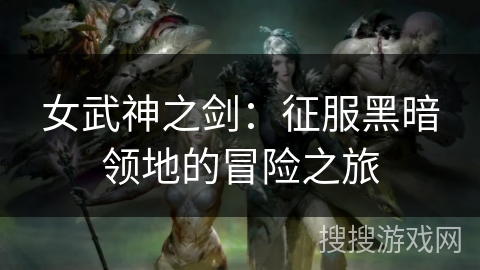 女武神之剑:征服黑暗领地的冒险之旅 女武神之剑:征服黑暗领地的冒险之旅