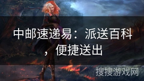 中邮速递易:派送百科,便捷送出 中邮速递易:派送百科,便捷送出