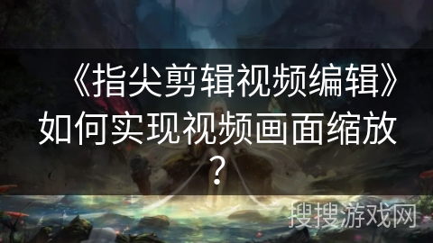《指尖剪辑视频编辑》如何实现视频画面缩放？