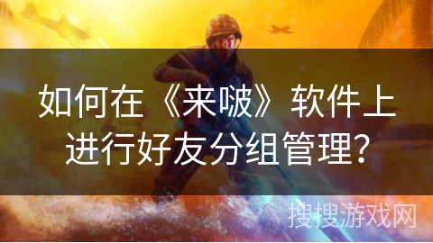 如何在《来啵》软件上进行好友分组管理？