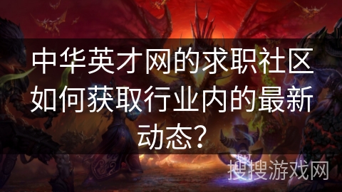 中华英才网的求职社区如何获取行业内的最新动态? 中华英才网的求职社区如何获取行业内的最新动态?