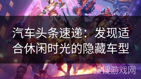 汽车头条速递:发现适合休闲时光的隐藏车型 汽车头条速递:发现适合休闲时光的隐藏车型