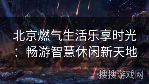 北京燃气生活乐享时光：畅游智慧休闲新天地
