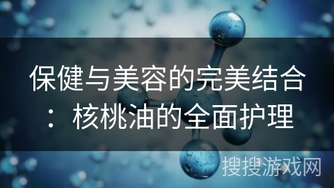 保健与美容的完美结合：核桃油的全面护理