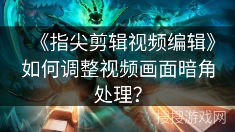 《指尖剪辑视频编辑》如何调整视频画面暗角处理？