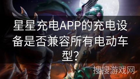 星星充电APP的充电设备是否兼容所有电动车型？